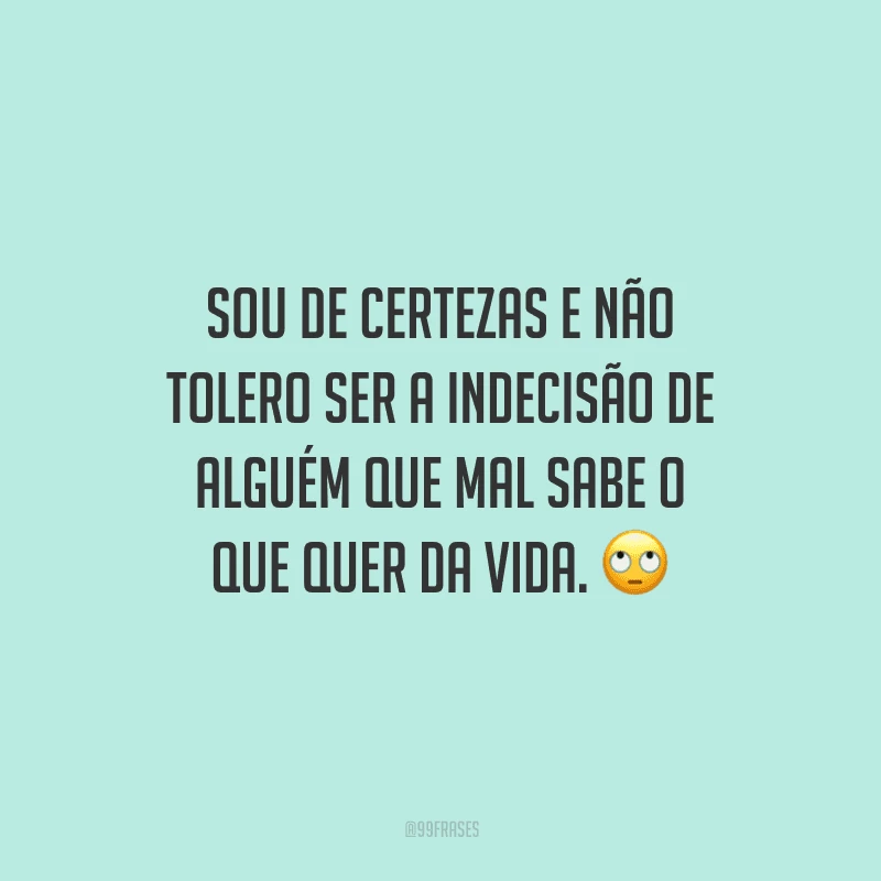 Sou de certezas e não tolero ser a indecisão de alguém que mal sabe o que quer da vida.