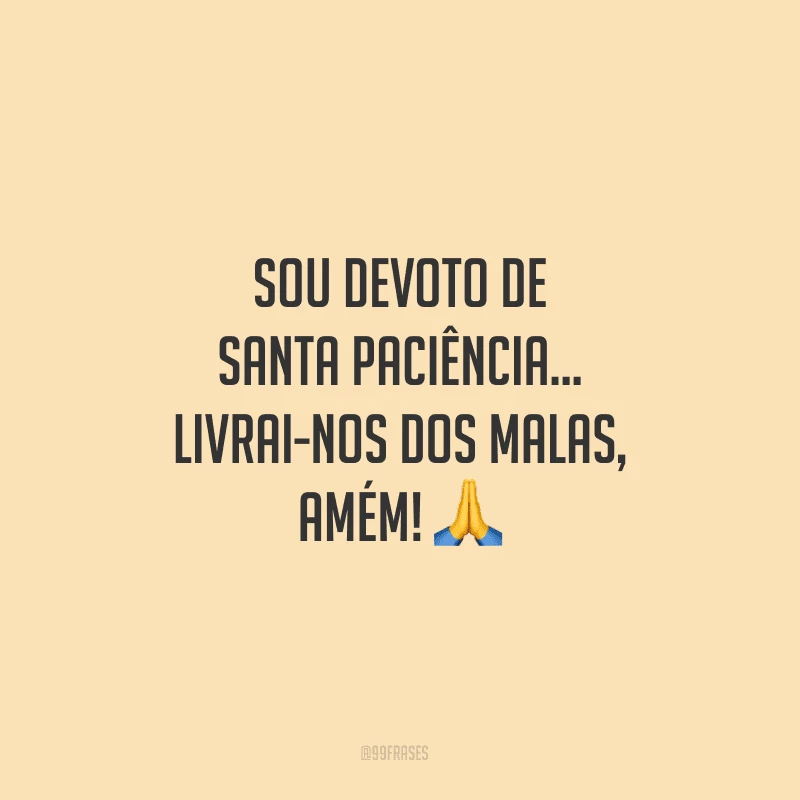 Sou devoto de Santa Paciência… Livrai-nos dos malas, amém!