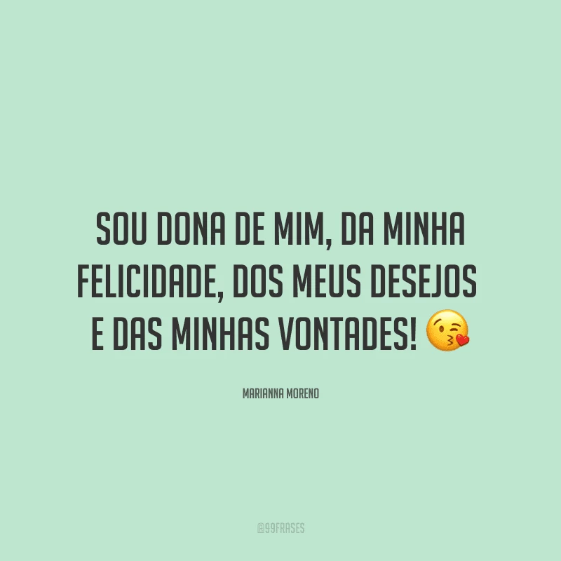 Sou dona de mim, da minha felicidade, dos meus desejos e das minhas vontades! ?