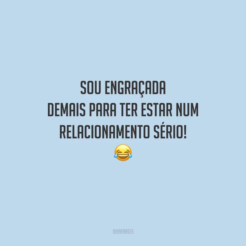 Sou engraçada demais para ter estar num relacionamento sério!