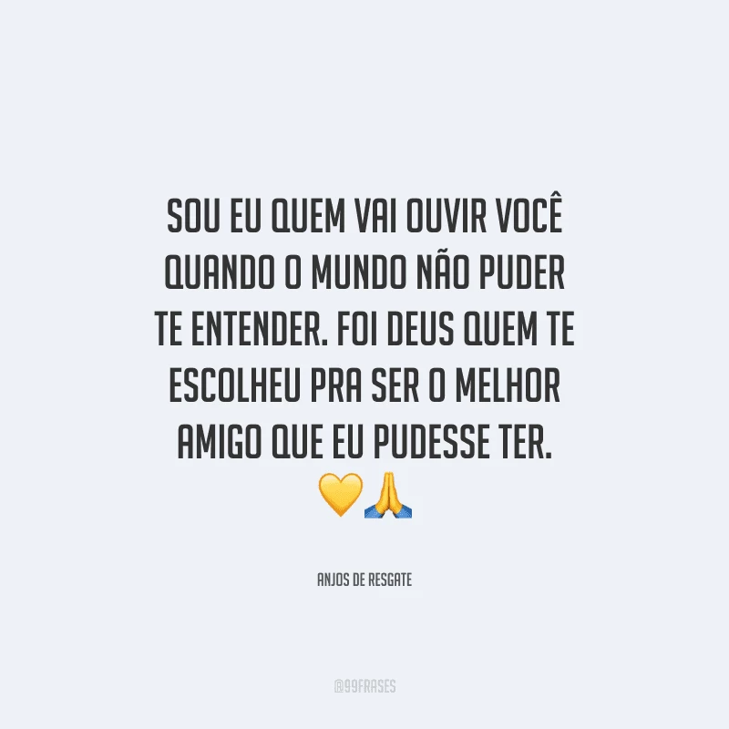 Sou eu quem vai ouvir você quando o mundo não puder te entender. Foi Deus quem te escolheu pra ser o melhor amigo que eu pudesse ter. 