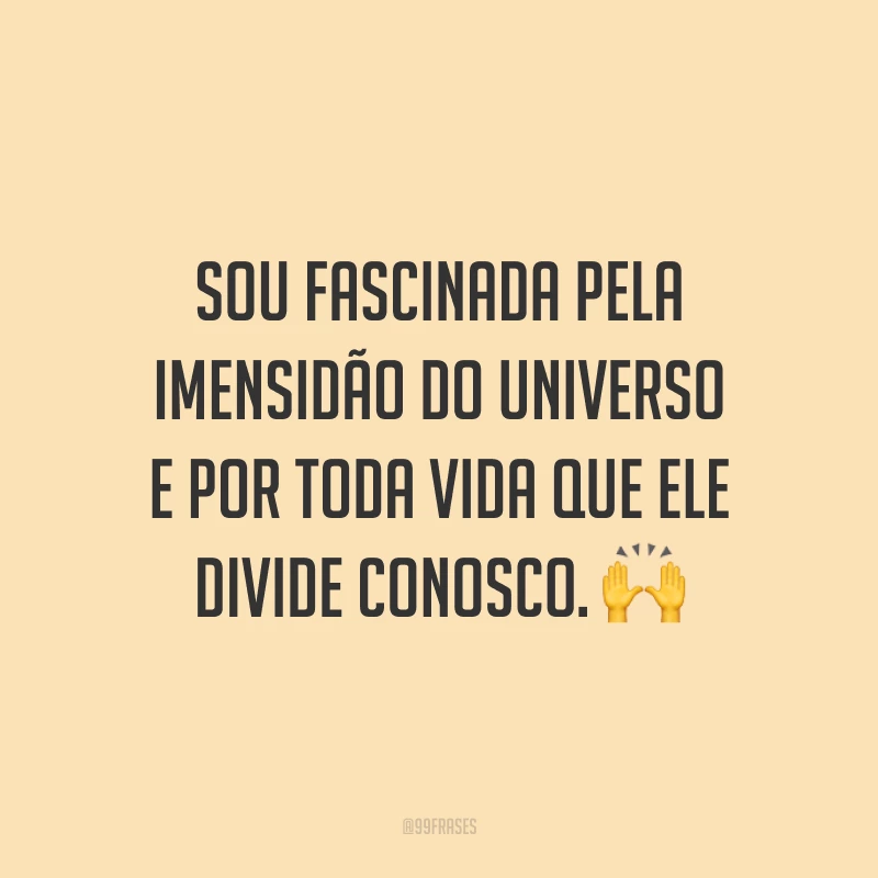 Sou fascinada pela imensidão do universo e por toda vida que ele divide conosco.