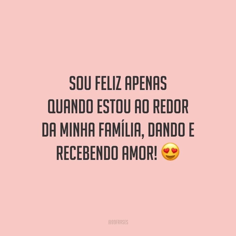 Sou feliz apenas quando estou ao redor da minha família, dando e recebendo amor!