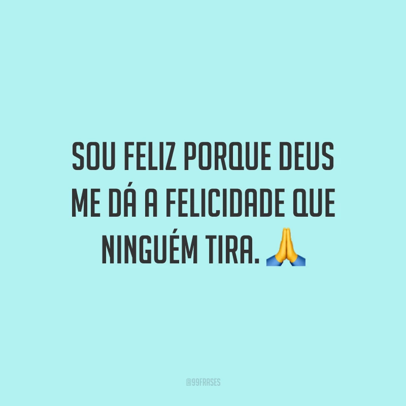 Sou feliz porque Deus me dá a felicidade que ninguém tira.