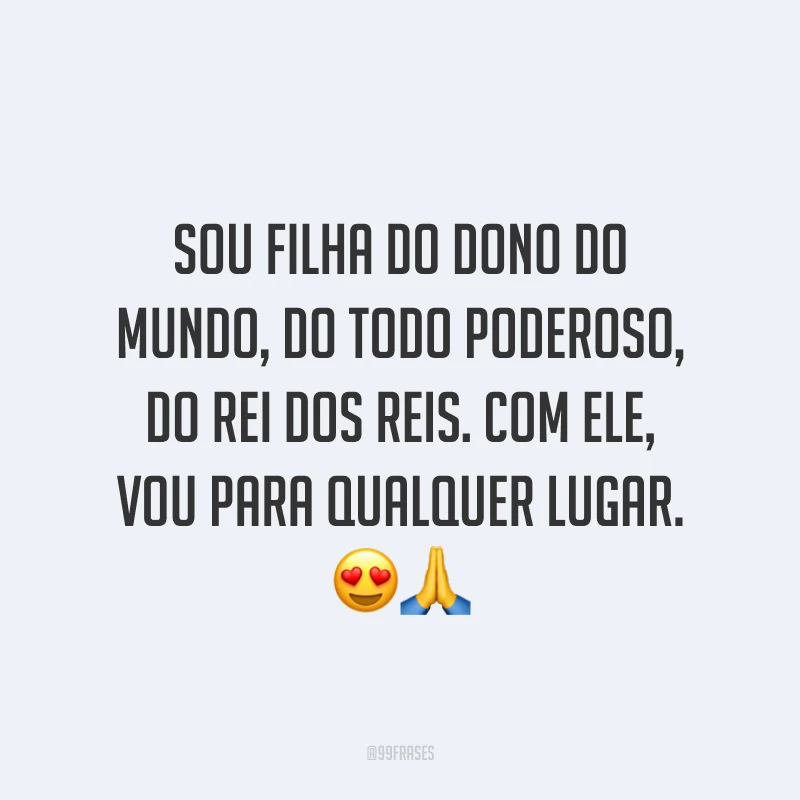 Sou filha do dono do mundo, do todo poderoso, do Rei dos reis. Com Ele, vou para qualquer lugar. 😍🙏