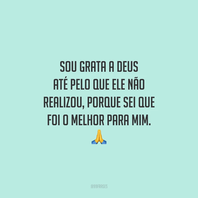 Sou grata a Deus até pelo que Ele não realizou, porque sei que foi o melhor para mim.