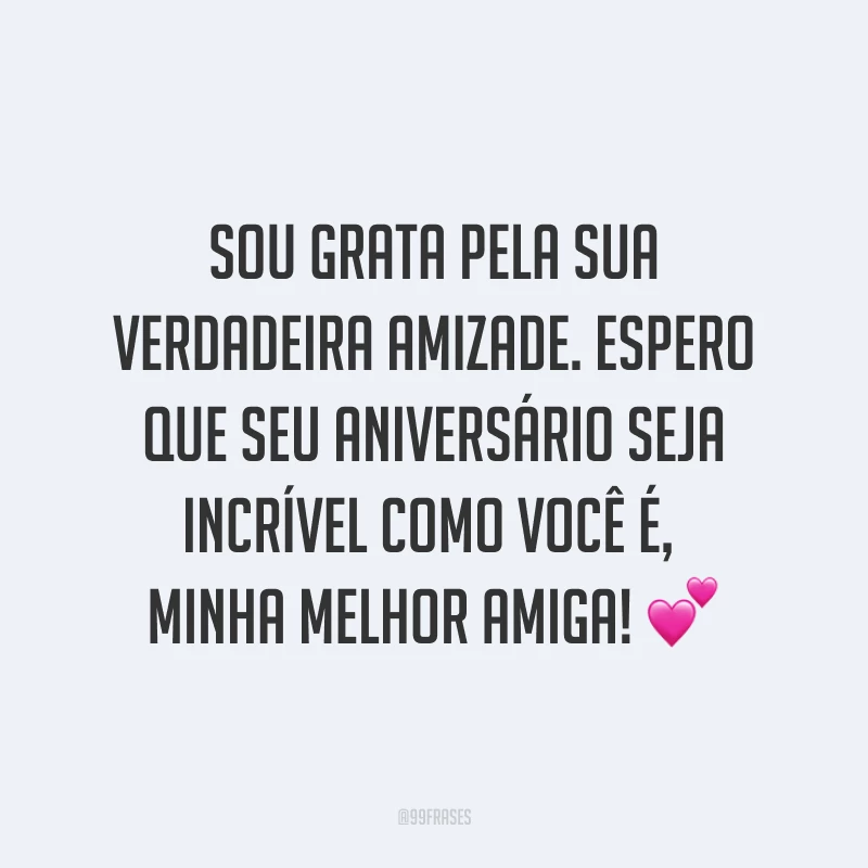 Sou grata pela sua verdadeira amizade. Espero que seu aniversário seja incrível como você é, minha melhor amiga! ?