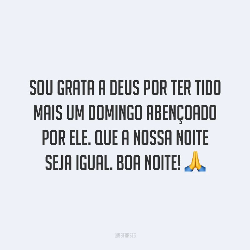 Sou grata a Deus por ter tido mais um domingo abençoado por Ele. Que a nossa noite seja igual. Boa noite! 🙏