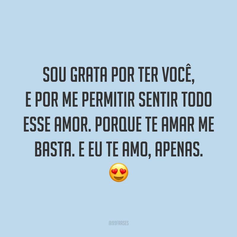 Sou grata por ter você, e por me permitir sentir todo esse amor. Porque te amar me basta. E eu te amo, apenas. 😍