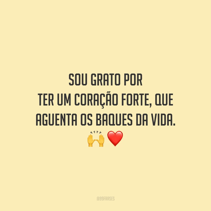 Sou grato por ter um coração forte, que aguenta os baques da vida.