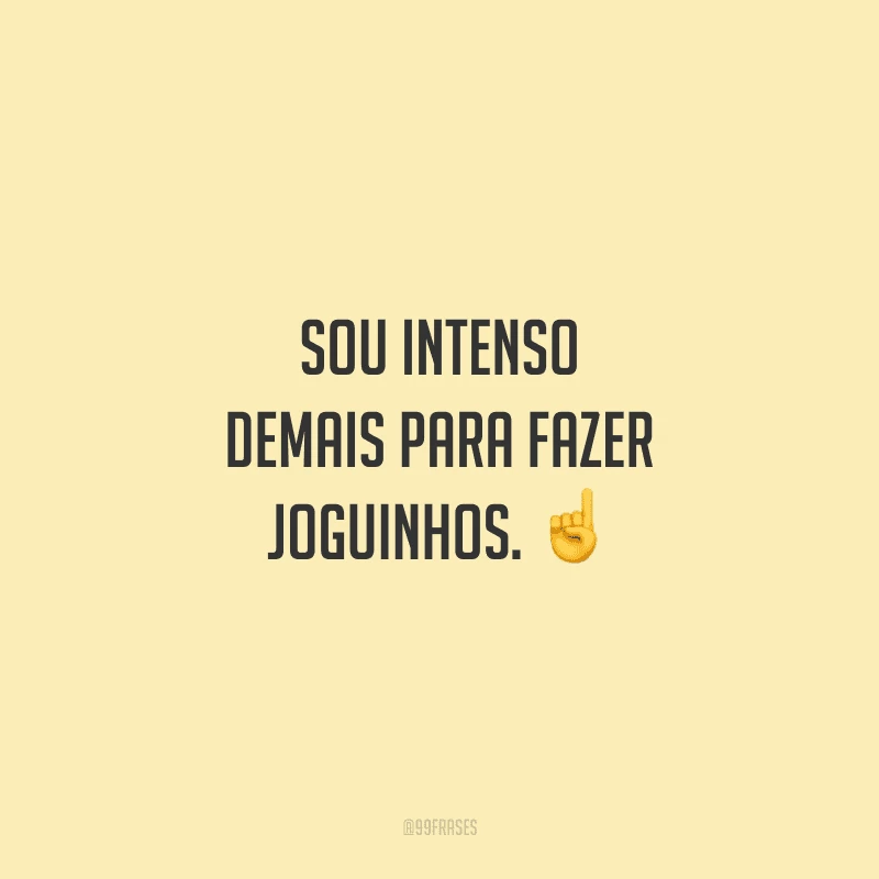 Sou intenso demais para fazer joguinhos. 