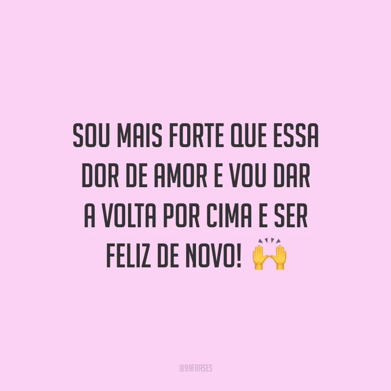 Sou mais forte que essa dor de amor e vou dar a volta por cima e ser feliz de novo!