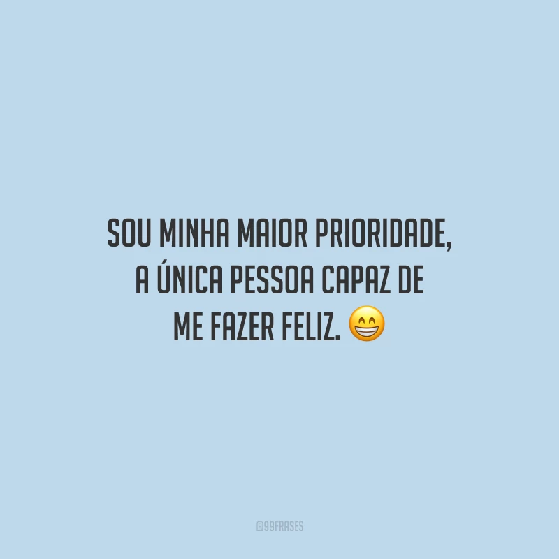 Sou minha maior prioridade, a única pessoa capaz de me fazer feliz.