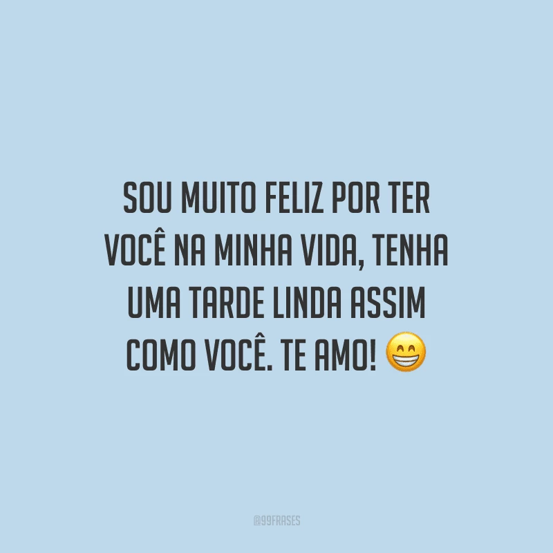 Sou muito feliz por ter você na minha vida, tenha uma tarde linda assim como você. Te amo!