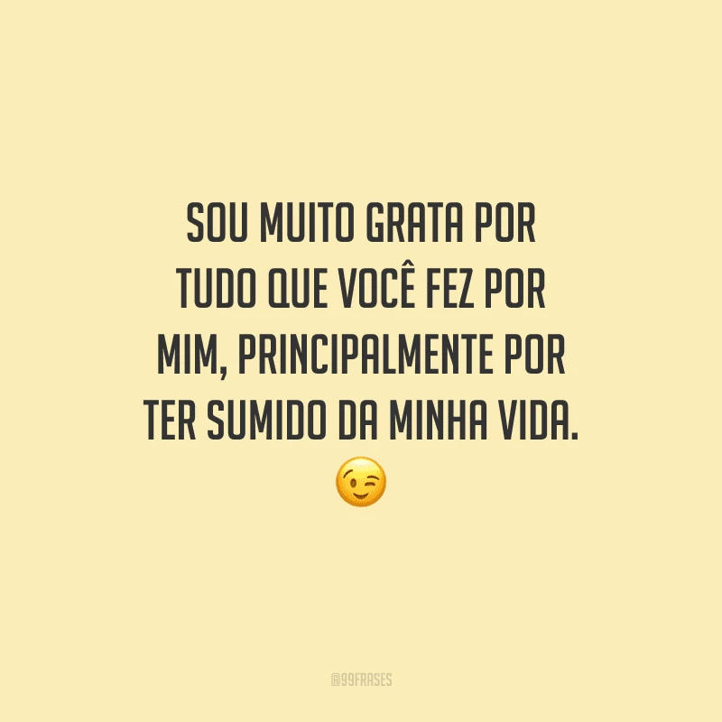 Sou muito grata por tudo que você fez por mim, principalmente por ter sumido da minha vida. 