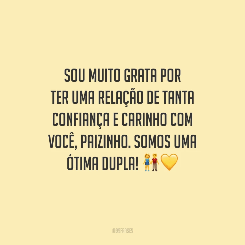 Sou muito grata por ter uma relação de tanta confiança e carinho com você, paizinho. Somos uma ótima dupla!