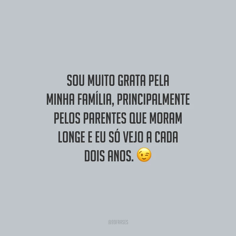 Sou muito grata pela minha família, principalmente pelos parentes que moram longe e eu só vejo a cada dois anos.
