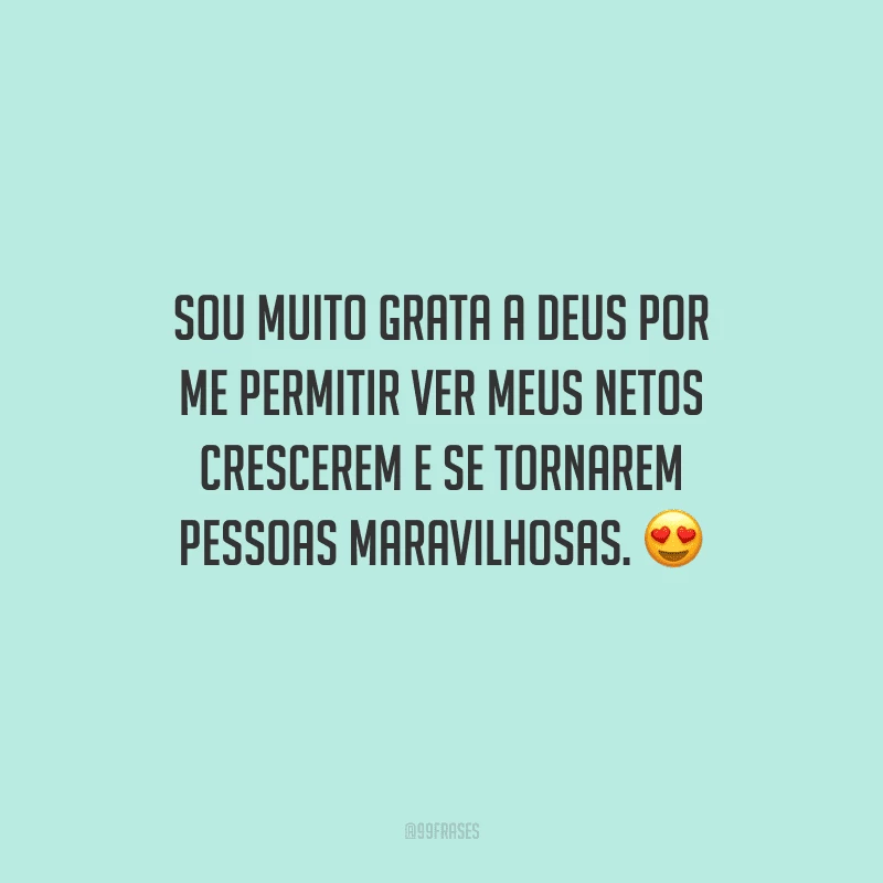 Sou muito grata a Deus por me permitir ver meus netos crescerem e se tornarem pessoas maravilhosas.