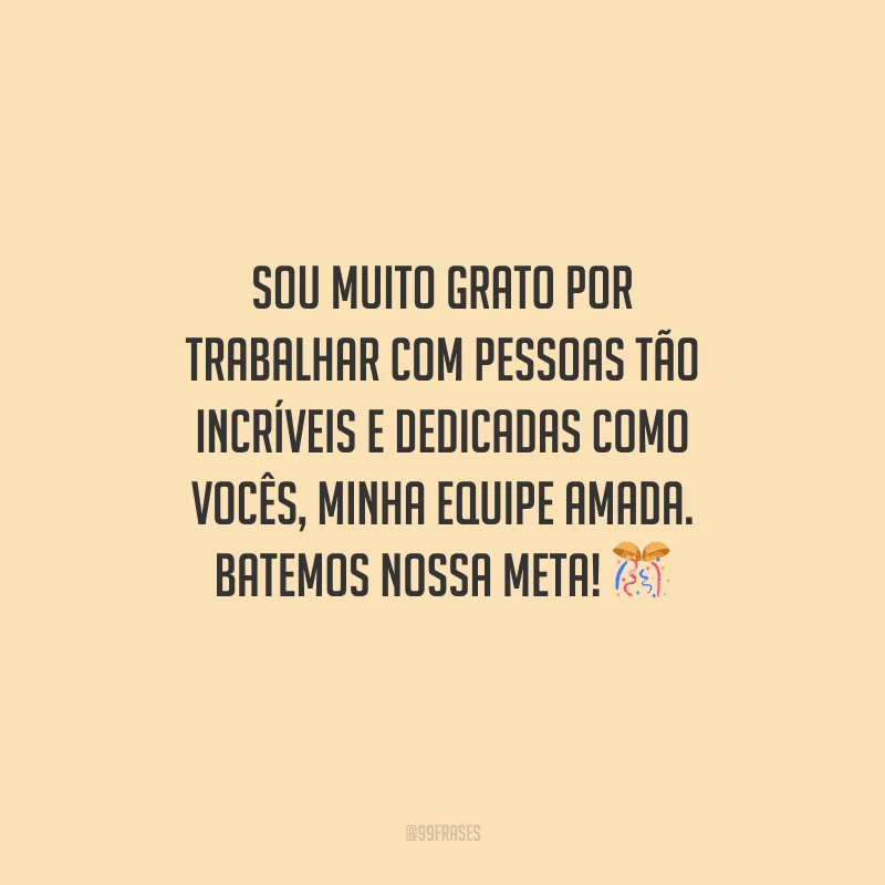 Sou muito grato por trabalhar com pessoas tão incríveis e dedicadas como vocês, minha equipe amada. Batemos nossa meta! 