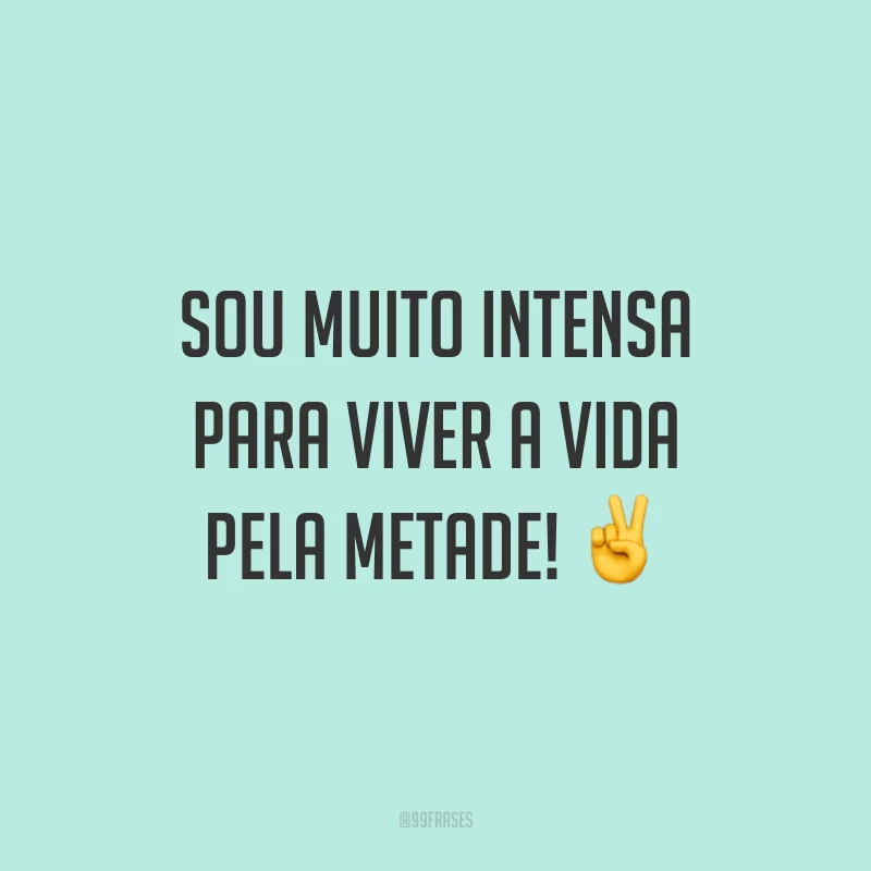 Sou muito intensa para viver a vida pela metade! ✌