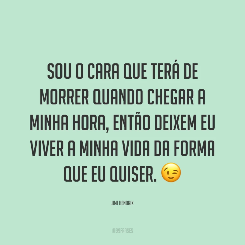 Sou o cara que terá de morrer quando chegar a minha hora, então deixem eu viver a minha vida da forma que eu quiser. ?