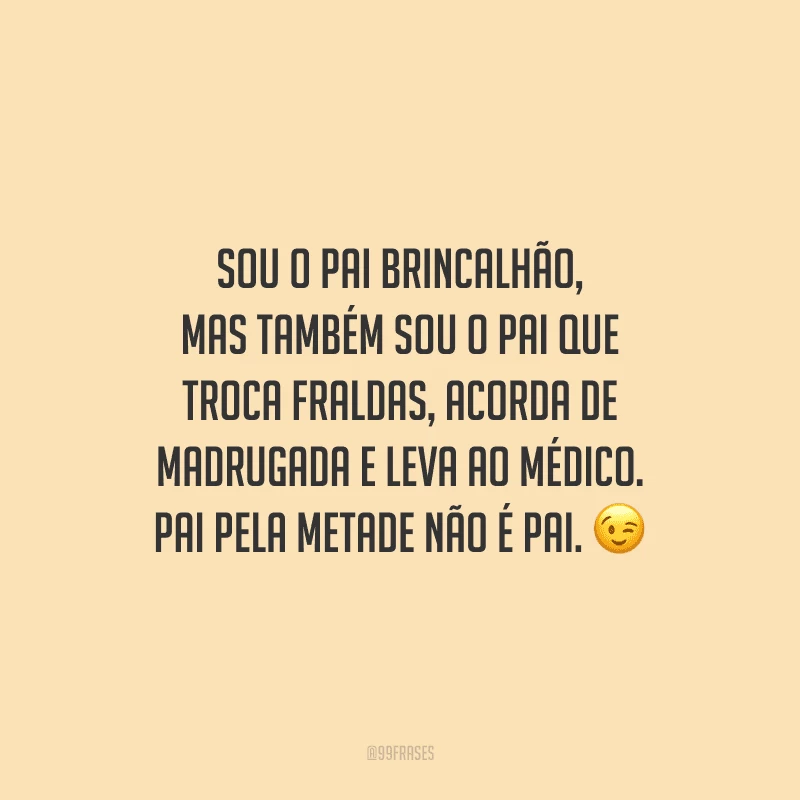 Sou o pai brincalhão, mas também sou o pai que troca fraldas, acorda de madrugada e leva ao médico. Pai pela metade não é pai.