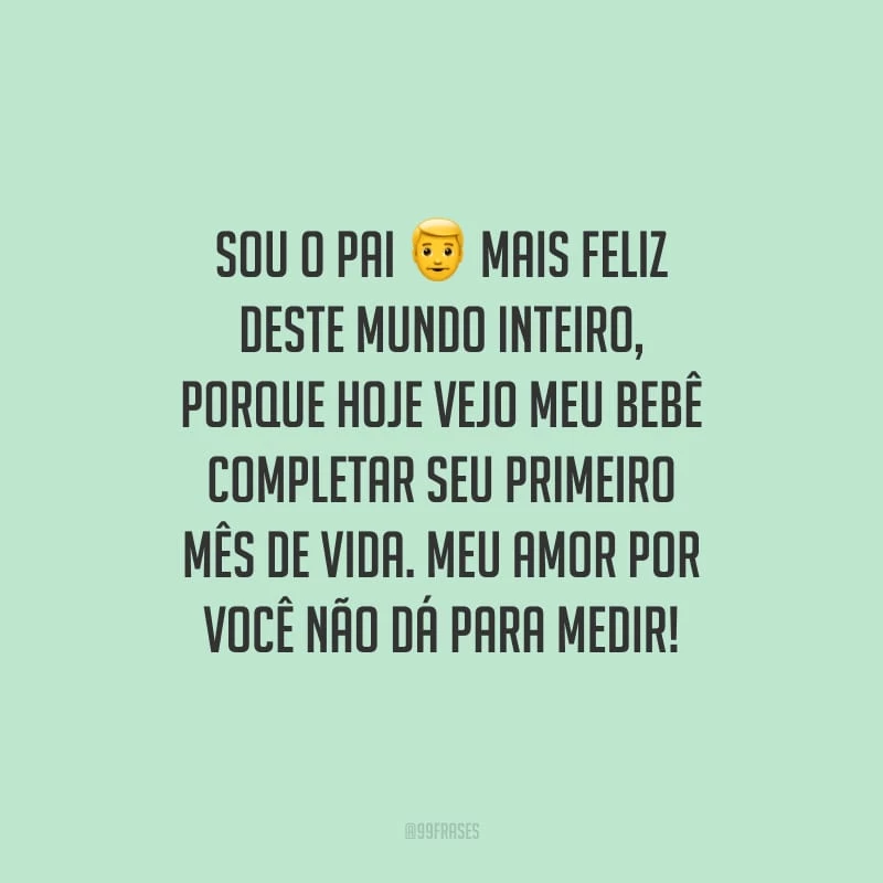 Sou o pai mais feliz deste mundo inteiro, porque hoje vejo meu bebê completar seu primeiro mês de vida. Meu amor por você não dá para medir!