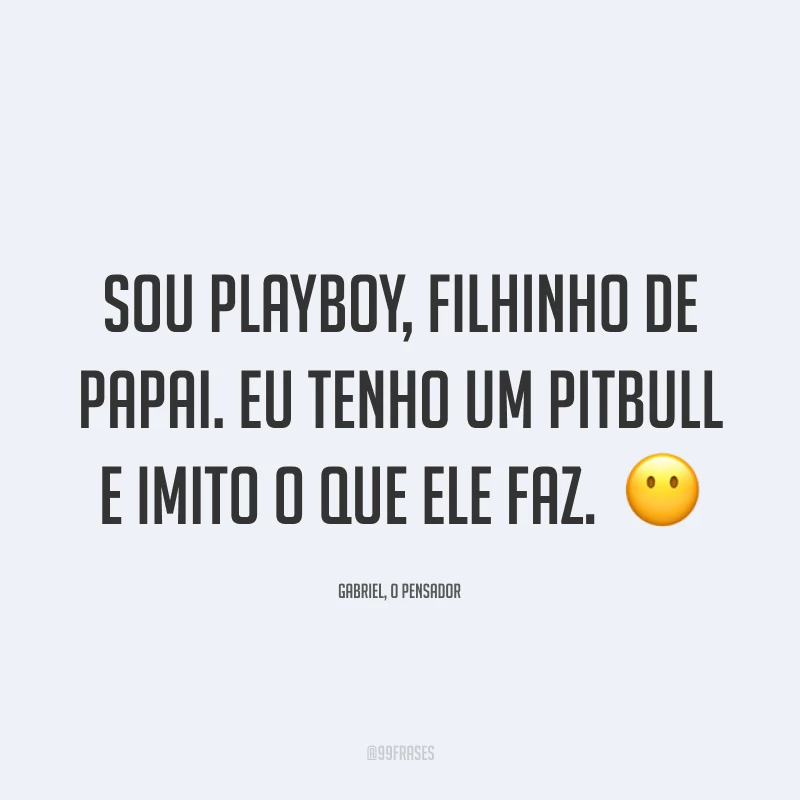 Sou playboy, filhinho de papai. Eu tenho um pitbull e imito o que ele faz.  😶