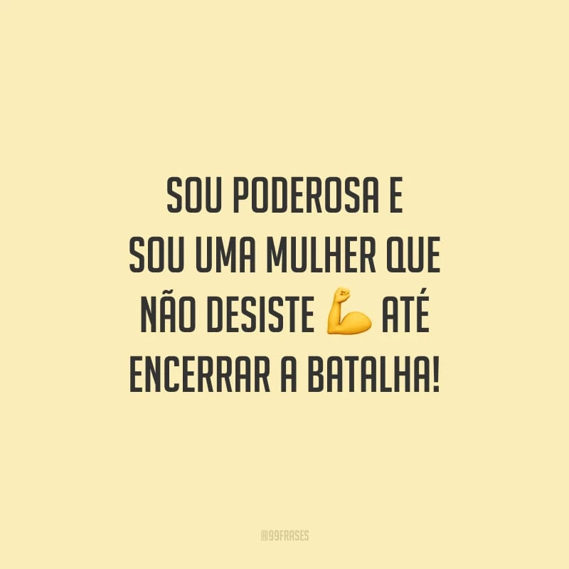 Sou poderosa e sou uma mulher que não desiste até encerrar a batalha!