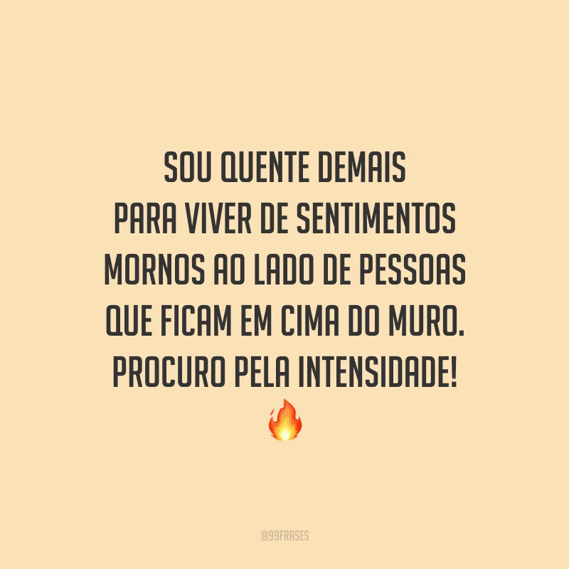 Sou quente demais para viver de sentimentos mornos ao lado de pessoas que ficam em cima do muro. Procuro pela intensidade!
