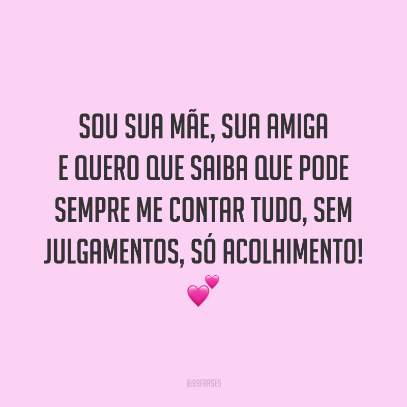 Sou sua mãe, sua amiga e quero que saiba que pode sempre me contar tudo, sem julgamentos, só acolhimento!