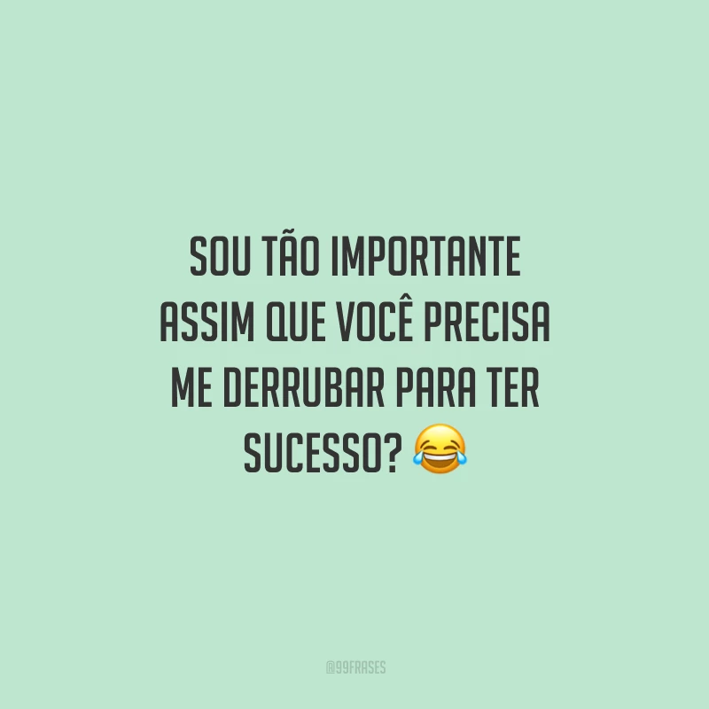 Sou tão importante assim que você precisa me derrubar para ter sucesso? 😂