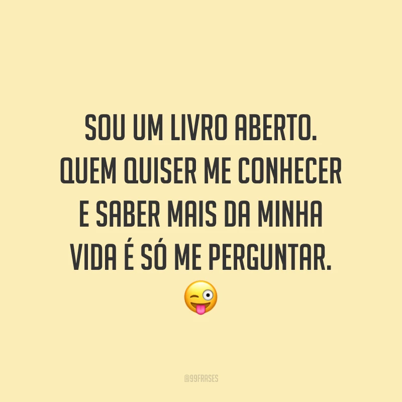 Sou um livro aberto. Quem quiser me conhecer e saber mais da minha vida é só me perguntar. 😜