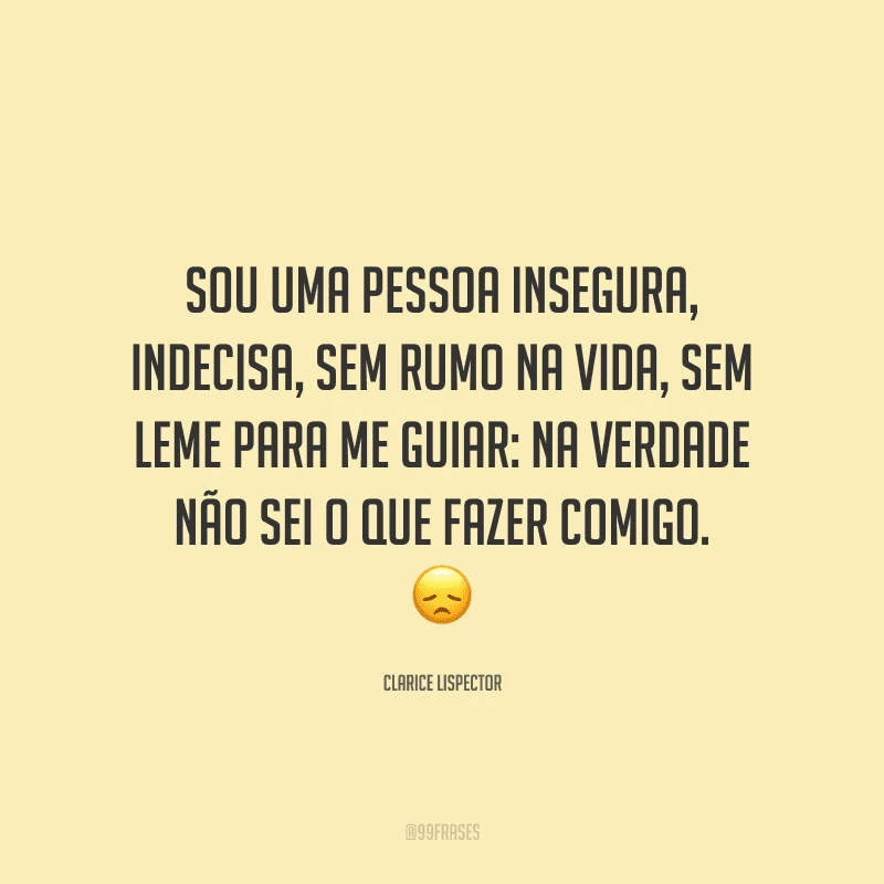 Sou uma pessoa insegura, indecisa, sem rumo na vida, sem leme para me guiar: na verdade não sei o que fazer comigo.