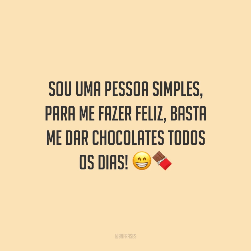 Sou uma pessoa simples, para me fazer feliz, basta me dar chocolates todos os dias! 
