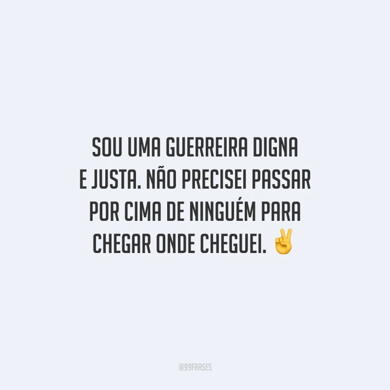 Sou uma guerreira digna e justa. Não precisei passar por cima de ninguém para chegar onde cheguei.