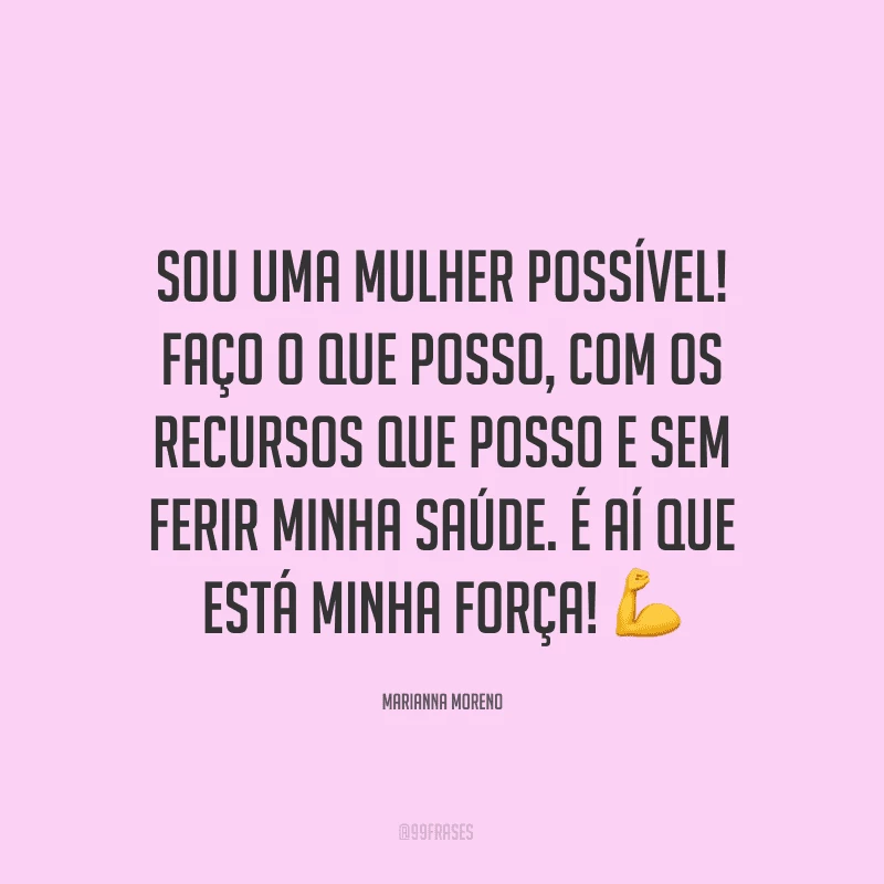 Sou uma mulher possível! Faço o que posso, com os recursos que posso e sem ferir minha saúde. É aí que está minha força! ?