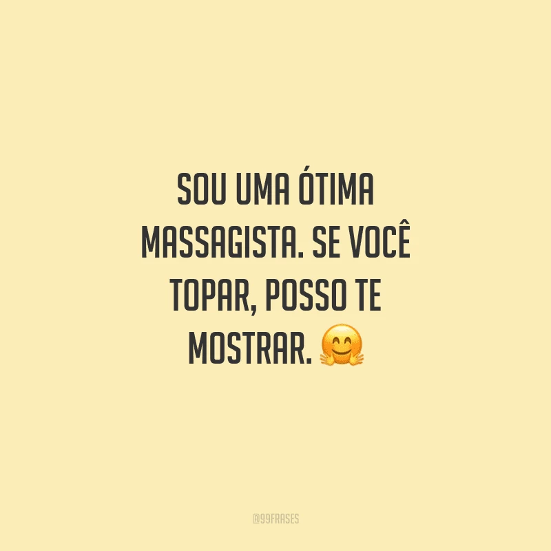 Sou uma ótima massagista. Se você topar, posso te mostrar. 