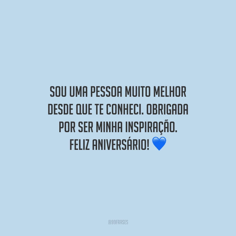Sou uma pessoa muito melhor desde que te conheci. Obrigada por ser minha inspiração. Feliz aniversário!