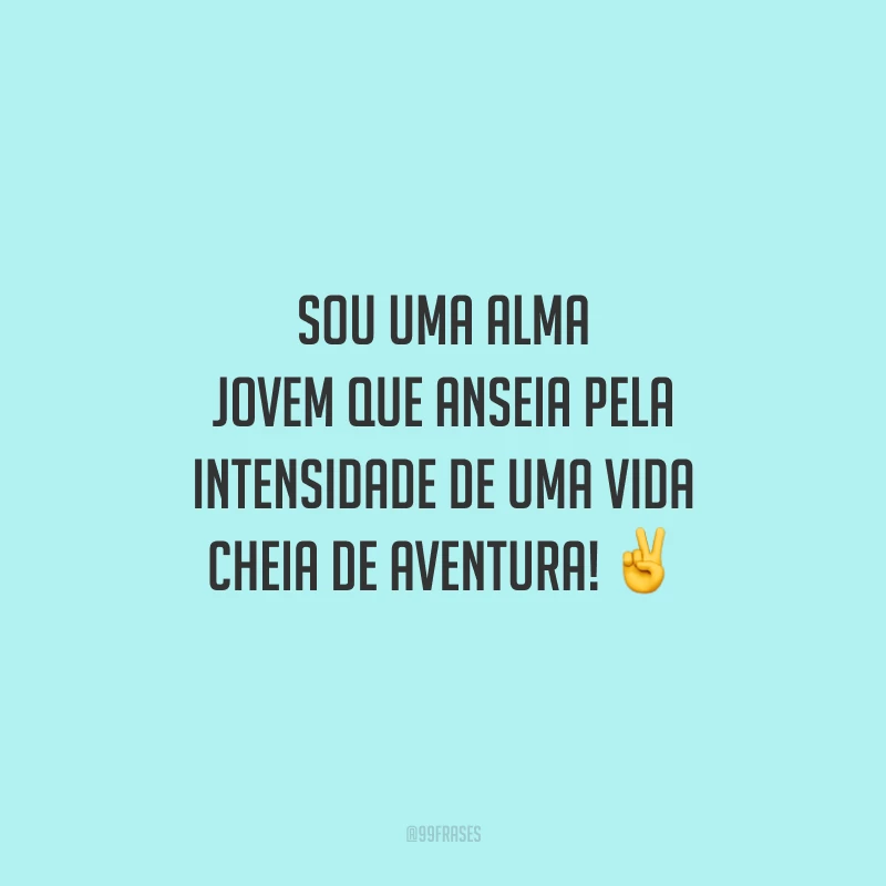 Sou uma alma jovem que anseia pela intensidade de uma vida cheia de aventura!