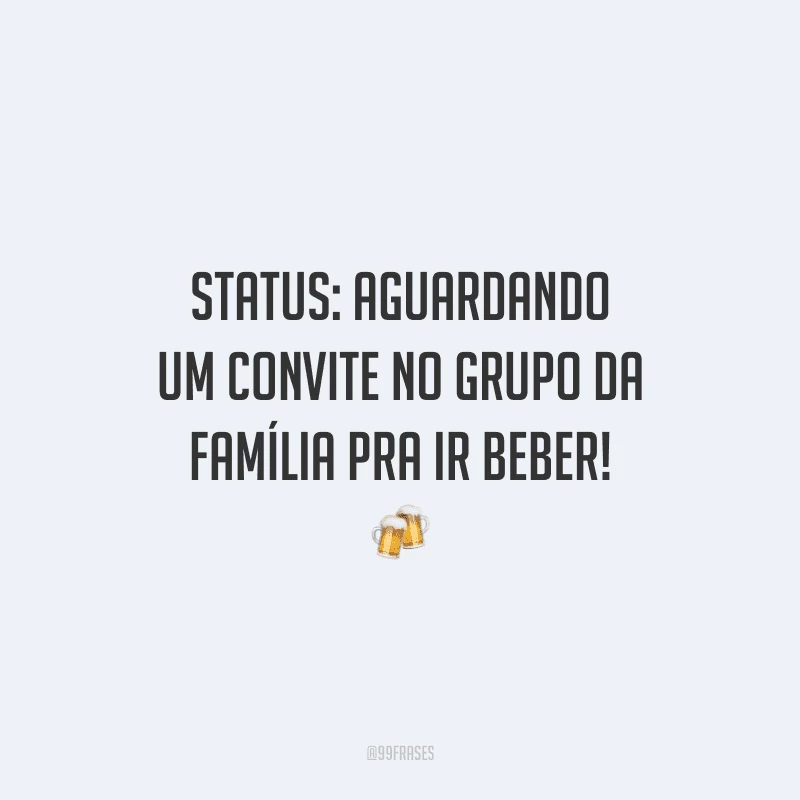 Status: aguardando um convite no grupo da família pra ir beber!