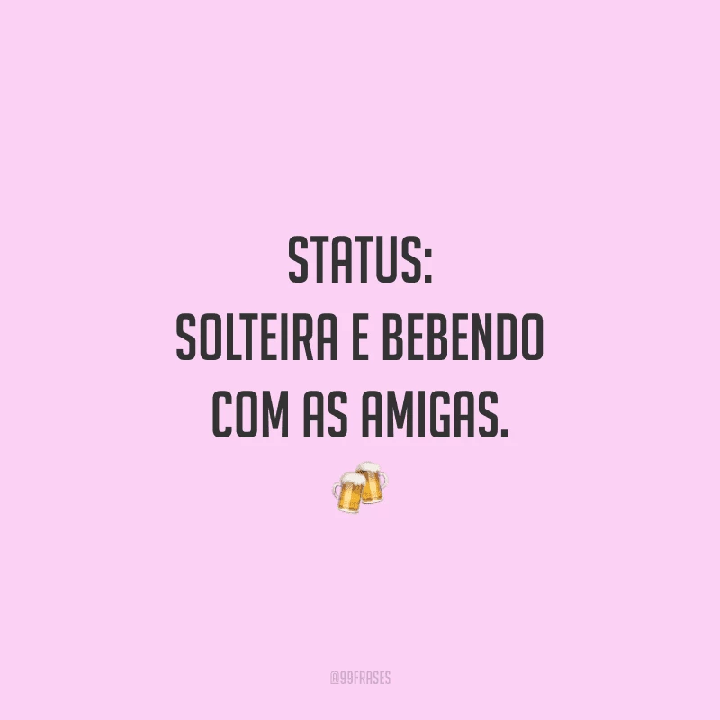 Status: solteira e bebendo com as amigas.