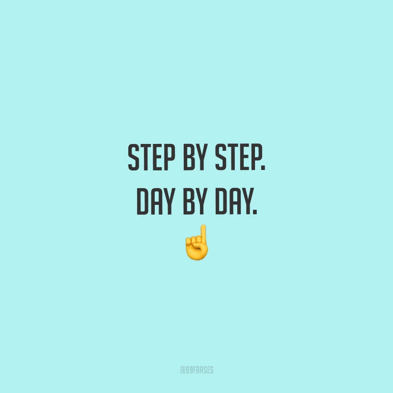 Step by step. Day by day. (Um passo de cada vez. Um dia de cada vez.)