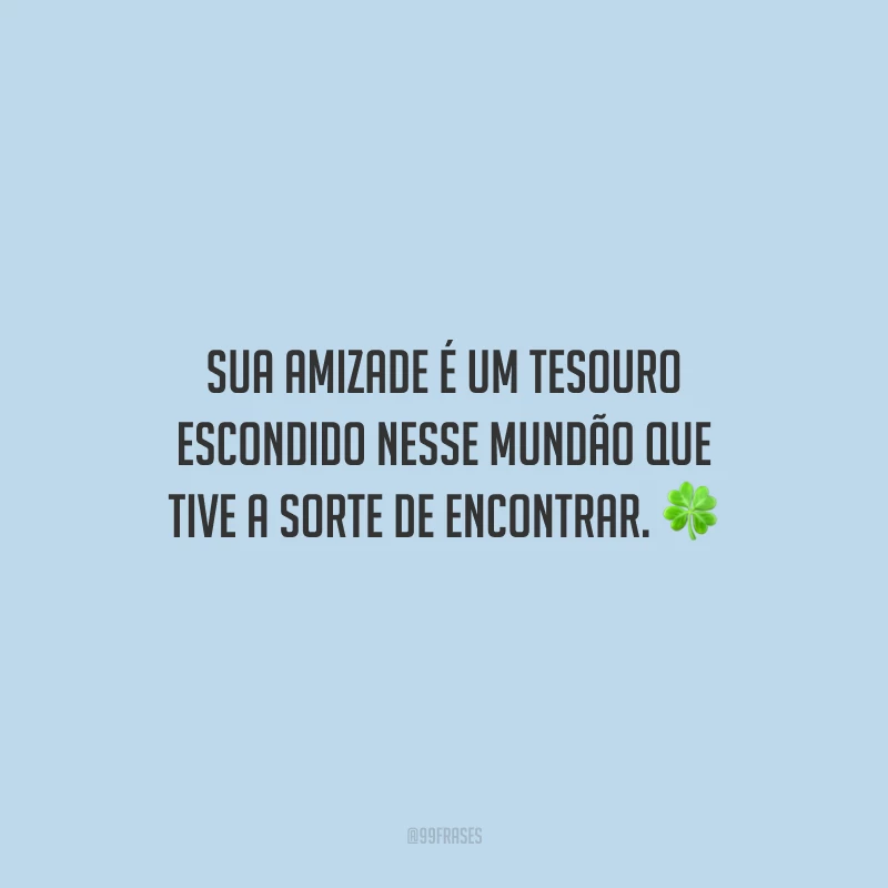 Sua amizade é um tesouro escondido nesse mundão que tive a sorte de encontrar. 