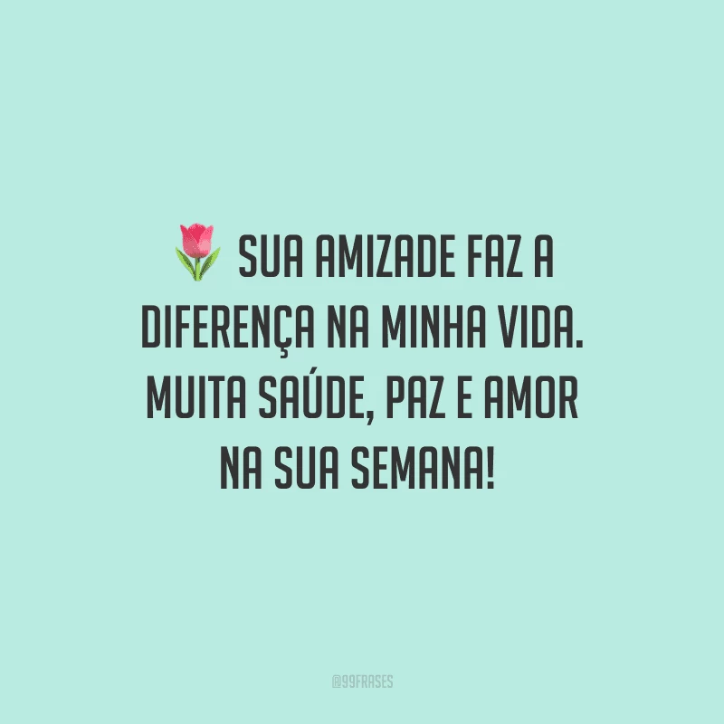 Sua amizade faz a diferença na minha vida. Muita saúde, paz e amor na sua semana! 