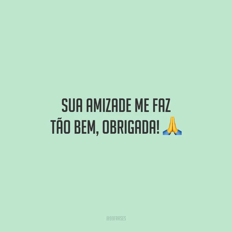 Sua amizade me faz tão bem, obrigada!