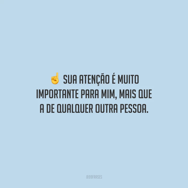 Sua atenção é muito importante para mim, mais que a de qualquer outra pessoa.