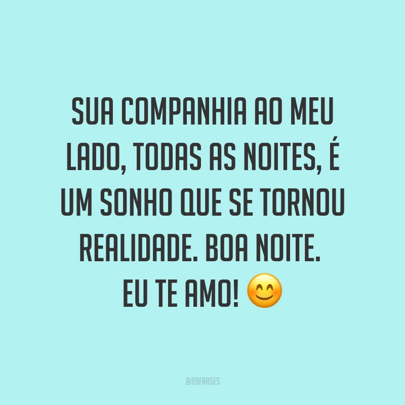 Sua companhia ao meu lado, todas as noites, é um sonho que se tornou realidade. Boa noite. Eu te amo! ?