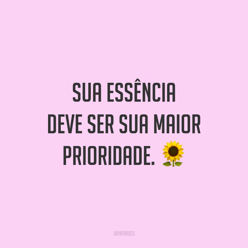 Sua essência deve ser sua maior prioridade. 🌻
