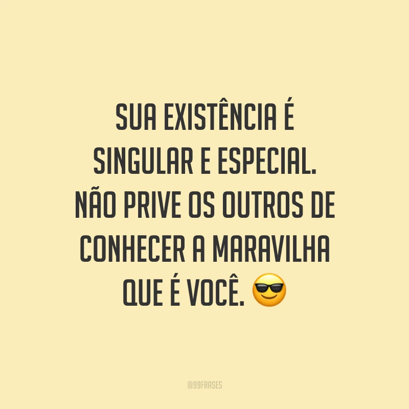Sua existência é singular e especial. Não prive os outros de conhecer a maravilha que é você.